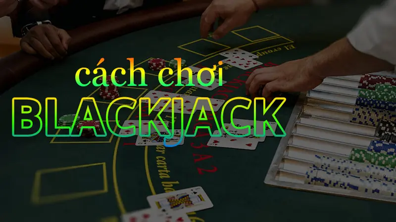 Cách Chơi và Đặt Cược Trong Blackjack